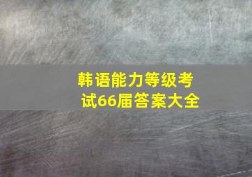 韩语能力等级考试66届答案大全