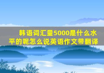 韩语词汇量5000是什么水平的呢怎么说英语作文带翻译