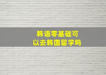 韩语零基础可以去韩国留学吗