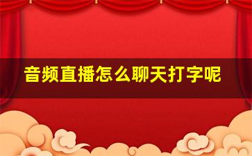 音频直播怎么聊天打字呢