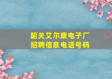 韶关艾尔康电子厂招聘信息电话号码