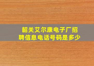 韶关艾尔康电子厂招聘信息电话号码是多少