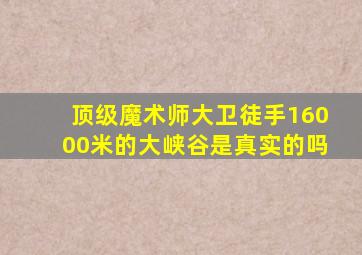 顶级魔术师大卫徒手16000米的大峡谷是真实的吗