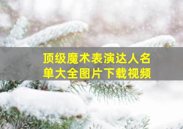 顶级魔术表演达人名单大全图片下载视频