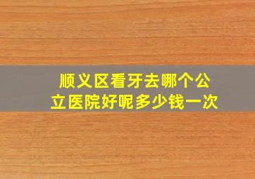 顺义区看牙去哪个公立医院好呢多少钱一次