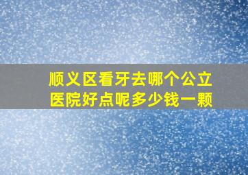 顺义区看牙去哪个公立医院好点呢多少钱一颗