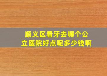 顺义区看牙去哪个公立医院好点呢多少钱啊