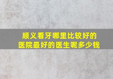 顺义看牙哪里比较好的医院最好的医生呢多少钱