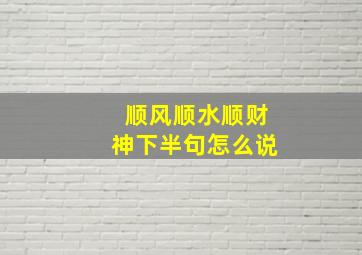 顺风顺水顺财神下半句怎么说