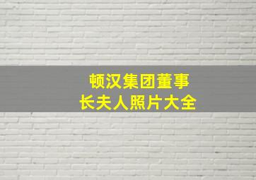 顿汉集团董事长夫人照片大全