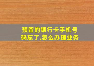 预留的银行卡手机号码忘了,怎么办理业务