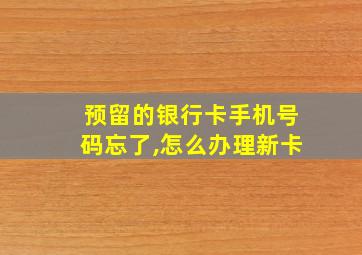 预留的银行卡手机号码忘了,怎么办理新卡