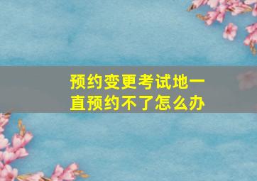 预约变更考试地一直预约不了怎么办