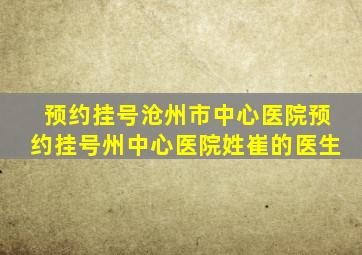 预约挂号沧州市中心医院预约挂号州中心医院姓崔的医生