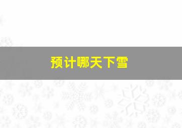 预计哪天下雪