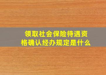 领取社会保险待遇资格确认经办规定是什么