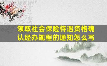 领取社会保险待遇资格确认经办规程的通知怎么写