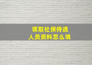 领取社保待遇人员资料怎么填