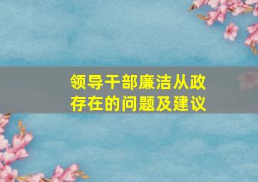 领导干部廉洁从政存在的问题及建议