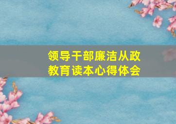 领导干部廉洁从政教育读本心得体会