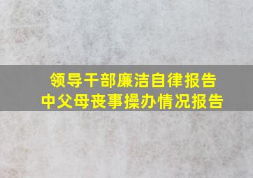 领导干部廉洁自律报告中父母丧事操办情况报告