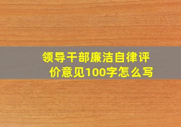 领导干部廉洁自律评价意见100字怎么写