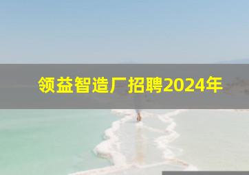 领益智造厂招聘2024年