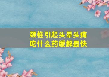 颈椎引起头晕头痛吃什么药缓解最快