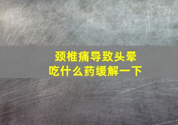 颈椎痛导致头晕吃什么药缓解一下