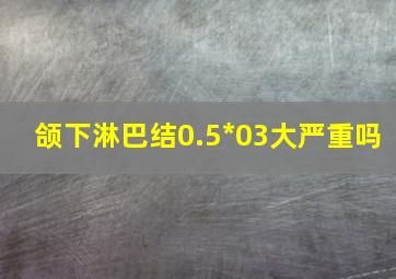 颌下淋巴结0.5*03大严重吗