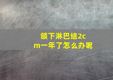 颌下淋巴结2cm一年了怎么办呢