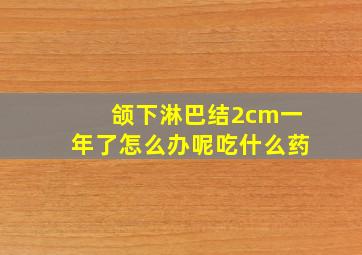 颌下淋巴结2cm一年了怎么办呢吃什么药