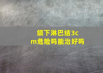 颌下淋巴结3cm危险吗能治好吗