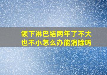 颌下淋巴结两年了不大也不小怎么办能消除吗