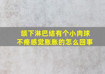 颌下淋巴结有个小肉球不疼感觉胀胀的怎么回事