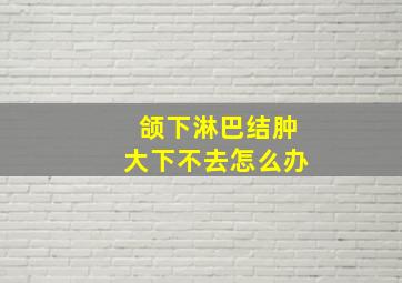 颌下淋巴结肿大下不去怎么办