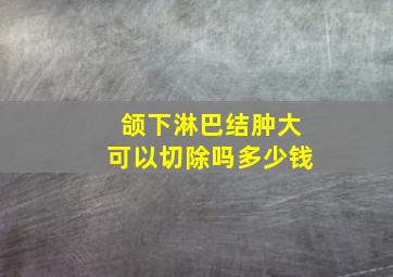 颌下淋巴结肿大可以切除吗多少钱