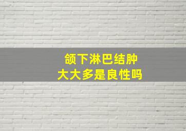 颌下淋巴结肿大大多是良性吗