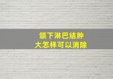 颌下淋巴结肿大怎样可以消除