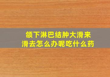 颌下淋巴结肿大滑来滑去怎么办呢吃什么药