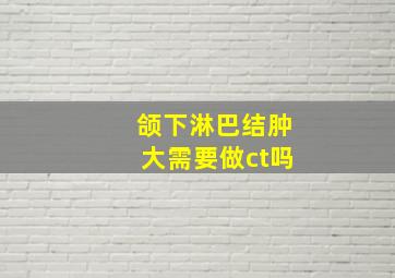 颌下淋巴结肿大需要做ct吗