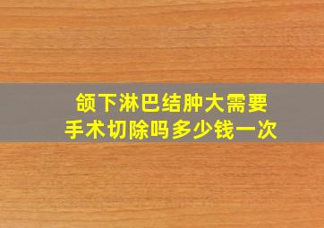 颌下淋巴结肿大需要手术切除吗多少钱一次