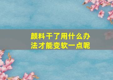 颜料干了用什么办法才能变软一点呢