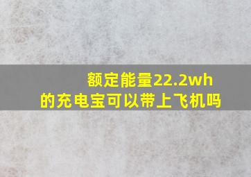 额定能量22.2wh的充电宝可以带上飞机吗