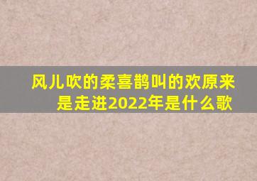 风儿吹的柔喜鹊叫的欢原来是走进2022年是什么歌