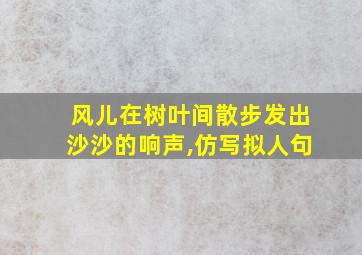 风儿在树叶间散步发出沙沙的响声,仿写拟人句