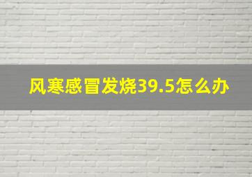 风寒感冒发烧39.5怎么办