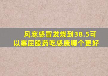 风寒感冒发烧到38.5可以塞屁股药吃感康哪个更好