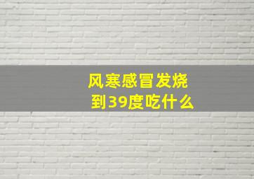 风寒感冒发烧到39度吃什么