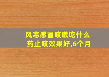 风寒感冒咳嗽吃什么药止咳效果好,6个月